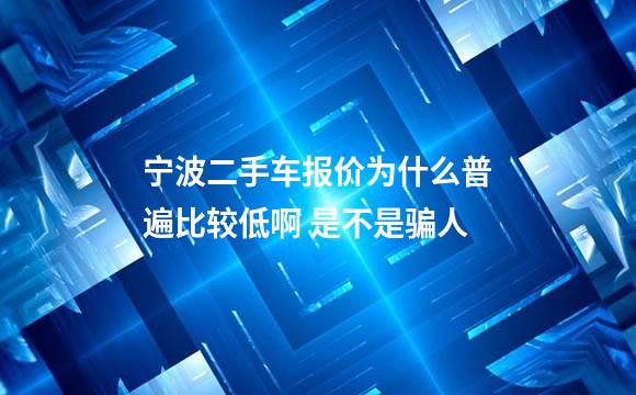 宁波二手车报价为什么普遍比较低啊 是不是骗人